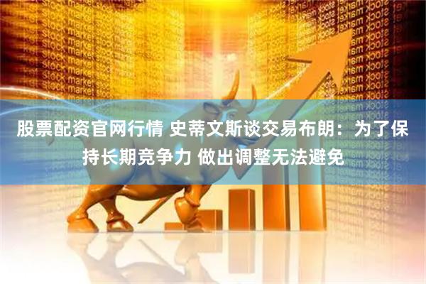 股票配资官网行情 史蒂文斯谈交易布朗：为了保持长期竞争力 做出调整无法避免