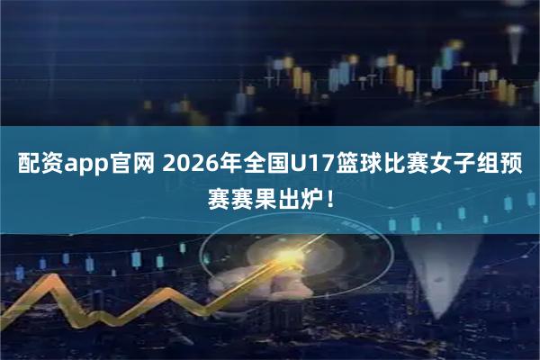 配资app官网 2026年全国U17篮球比赛女子组预赛赛果出炉！