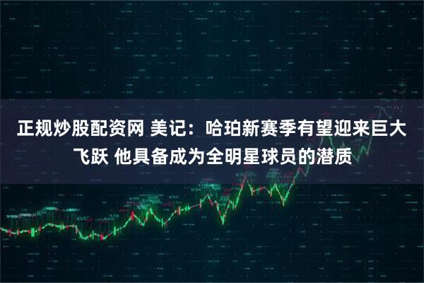 正规炒股配资网 美记：哈珀新赛季有望迎来巨大飞跃 他具备成为全明星球员的潜质