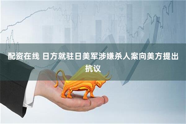 配资在线 日方就驻日美军涉嫌杀人案向美方提出抗议