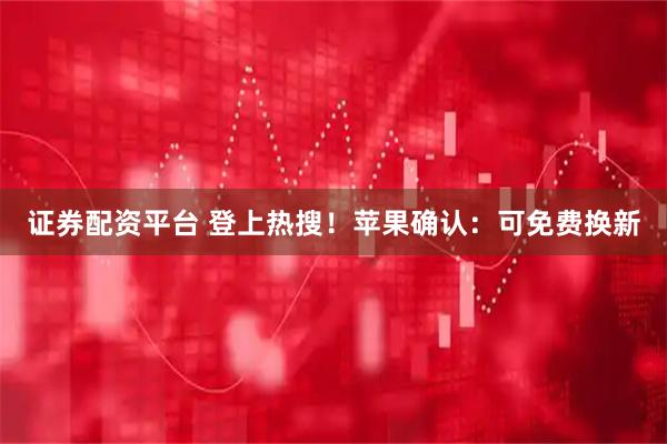 证券配资平台 登上热搜！苹果确认：可免费换新