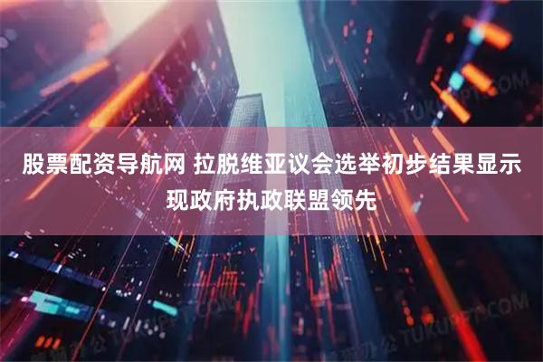 股票配资导航网 拉脱维亚议会选举初步结果显示现政府执政联盟领先